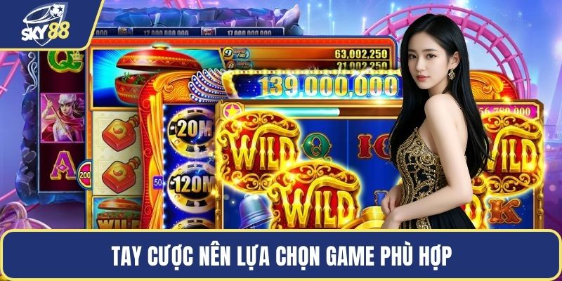 Tay cược nên lựa chọn game phù hợp