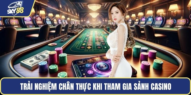 Trải nghiệm chân thực khi tham gia sảnh casino